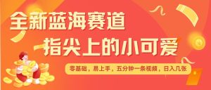 最新蓝海赛道，指尖上的小可爱，几分钟一条治愈系视频，日入几张，矩阵操作收益翻倍--皓收集 | 网创宝典