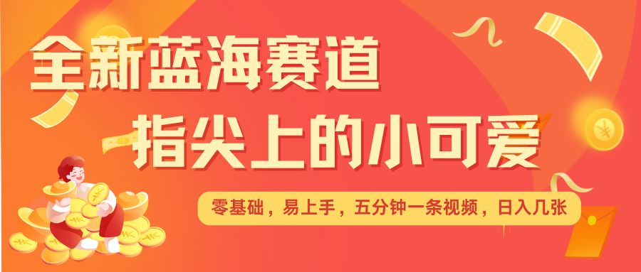 最新蓝海赛道，指尖上的小可爱，几分钟一条治愈系视频，日入几张，矩阵操作收益翻倍-皓收集 | 网创宝典