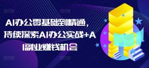 AI办公零基础到精通，持续探索AI办公实战+AI副业赚钱机会--皓收集 | 网创宝典