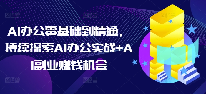 AI办公零基础到精通，持续探索AI办公实战+AI副业赚钱机会-皓收集 | 网创宝典