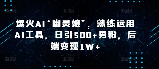 爆火AI“幽灵娘”，熟练运用AI工具，日引500+男粉，后端变现1W+【揭秘】-皓收集 | 网创宝典