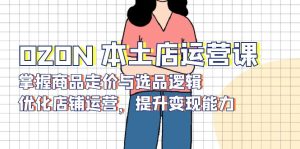 OZON 本土店运营课，掌握商品走价与选品逻辑，优化店铺运营，提升变现能力--皓收集 | 网创宝典