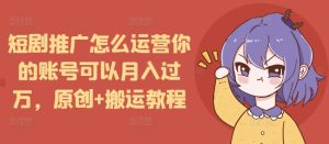 短剧推广怎么运营你的账号可以月入过万，原创+搬运教程--皓收集 | 网创宝典