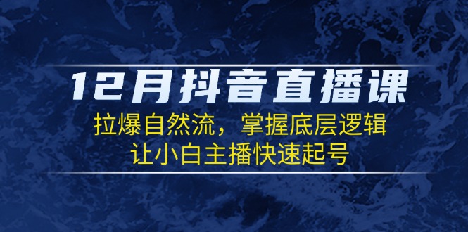 12月抖音直播课：拉爆自然流，掌握底层逻辑，让小白主播快速起号-皓收集 | 网创宝典