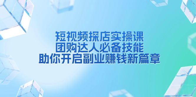 短视频探店实操课，团购达人必备技能，助你开启副业赚钱新篇章-皓收集 | 网创宝典