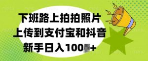 下班路上拍拍照片，上传到支付宝和抖音，新手日入100+--皓收集 | 网创宝典