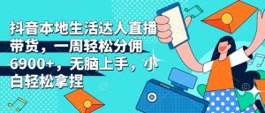 抖音本地生活达人直播带货，一周轻松分佣6900+，无脑上手，小白轻松拿捏【揭秘】--皓收集 | 网创宝典