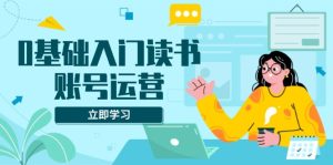 0基础入门读书账号运营，系统课程助你解决素材、流量、变现等难题--皓收集 | 网创宝典
