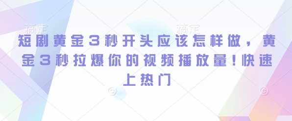 短剧黄金3秒开头应该怎样做，黄金3秒拉爆你的视频播放量，快速上热门-皓收集 | 网创宝典