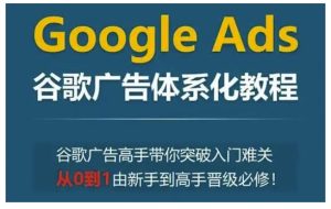 Google Ads谷歌广告体系化教程，谷歌广告高手带你突破入门难关，从0到1由新手到高手晋级必修--皓收集 | 网创宝典