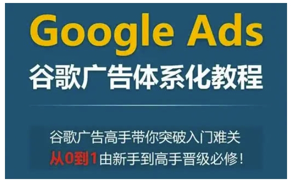 Google Ads谷歌广告体系化教程，谷歌广告高手带你突破入门难关，从0到1由新手到高手晋级必修-皓收集 | 网创宝典