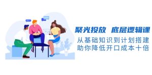 聚光投放 底层逻辑课，从基础知识到计划搭建，助你降低开口成本十倍--皓收集 | 网创宝典