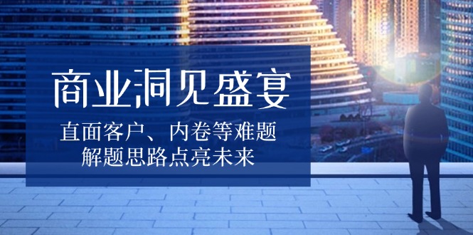 商业洞见盛宴，直面客户、内卷等难题，解题思路点亮未来-皓收集 | 网创宝典