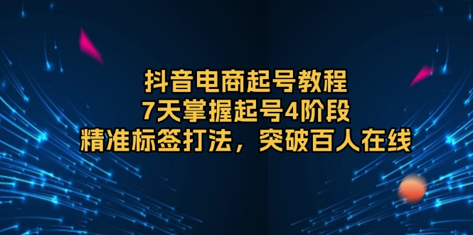 抖音电商起号教程，7天掌握起号4阶段，精准标签打法，突破百人在线-皓收集 | 网创宝典