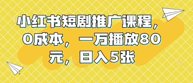 小红书短剧推广课程，0成本，一万播放80元，日入5张-皓收集 | 网创宝典