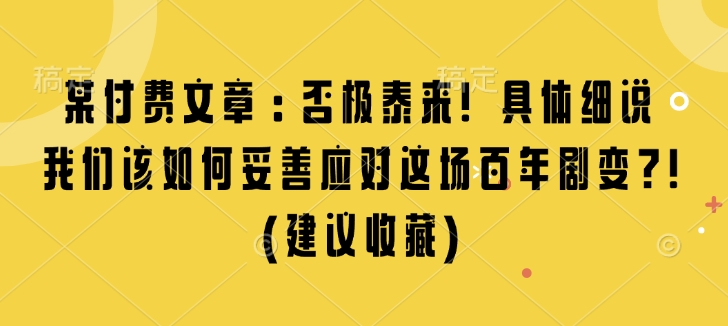 某付费文章：否极泰来! 具体细说 我们该如何妥善应对这场百年剧变!(建议收藏)-皓收集 | 网创宝典