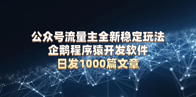 公众号流量主全新稳定玩法 企鹅程序猿开发软件 日发1000篇文章 无需AI改写-皓收集 | 网创宝典