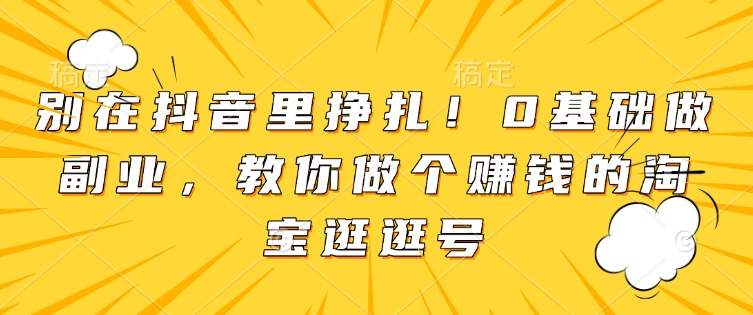 别在抖音里挣扎！0基础做副业，教你做个赚钱的淘宝逛逛号-皓收集 | 网创宝典