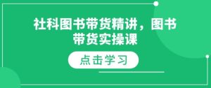 社科图书带货精讲，图书带货实操课--皓收集 | 网创宝典