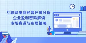 互联网电商经营环境分析, 企业盈利密码解读, 市场赛道与布局策略--皓收集 | 网创宝典
