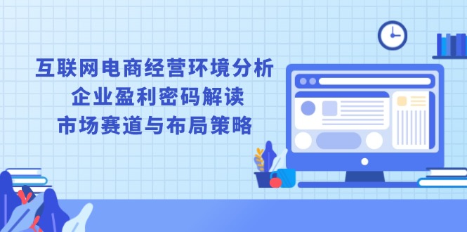 互联网电商经营环境分析, 企业盈利密码解读, 市场赛道与布局策略-皓收集 | 网创宝典