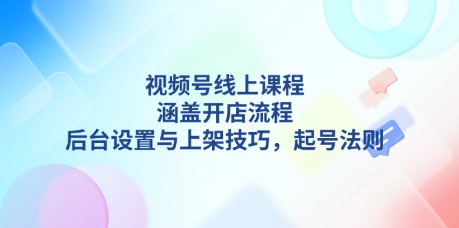 视频号线上课程详解，涵盖开店流程，后台设置与上架技巧，起号法则-皓收集 | 网创宝典