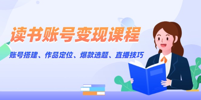 读书账号变现课程：账号搭建、作品定位、爆款选题、直播技巧-皓收集 | 网创宝典