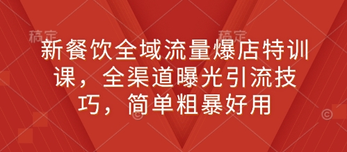 新餐饮全域流量爆店特训课，全渠道曝光引流技巧，简单粗暴好用-皓收集 | 网创宝典