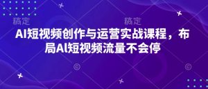 AI短视频创作与运营实战课程，布局Al短视频流量不会停--皓收集 | 网创宝典