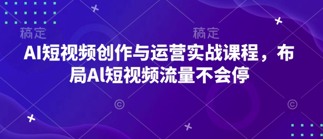 AI短视频创作与运营实战课程，布局Al短视频流量不会停-皓收集 | 网创宝典