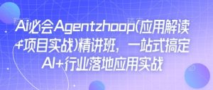 Ai必会Agent(应用解读+项目实战)精讲班，一站式搞定AI+行业落地应用实战--皓收集 | 网创宝典
