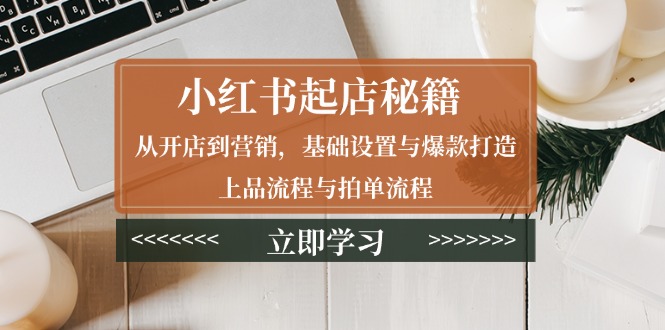 小红书起店秘籍：从开店到营销，基础设置与爆款打造、上品流程与拍单流程-皓收集 | 网创宝典