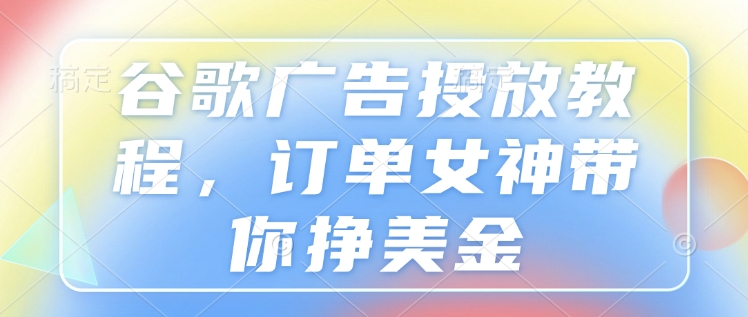 谷歌广告投放教程，订单女神带你挣美金-皓收集 | 网创宝典