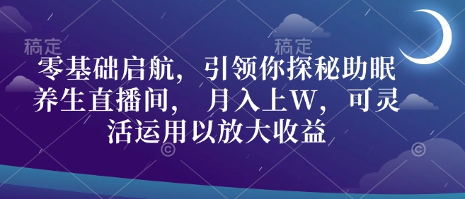 零基础启航，引领你探秘助眠养生直播间， 月入上W，可灵活运用以放大收益-皓收集 | 网创宝典