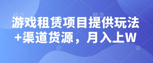 游戏租赁项目提供玩法+渠道货源，月入上W-皓收集 | 网创宝典