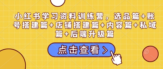 小红书学习资料训练营，选品篇+账号搭建篇+店铺搭建篇+内容篇+私域篇+后端升级篇-皓收集 | 网创宝典