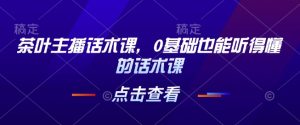 茶叶主播话术课，0基础也能听得懂的话术课--皓收集 | 网创宝典