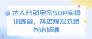 达人分销全案SOP实操训练营，抖店爆发式增长必修课--皓收集 | 网创宝典