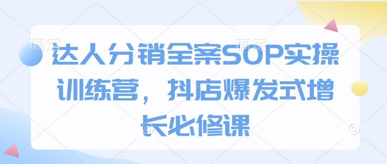 达人分销全案SOP实操训练营，抖店爆发式增长必修课-皓收集 | 网创宝典