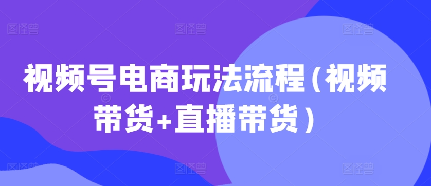 视频号电商玩法流程，视频带货+直播带货【更新2025年1月】-皓收集 | 网创宝典