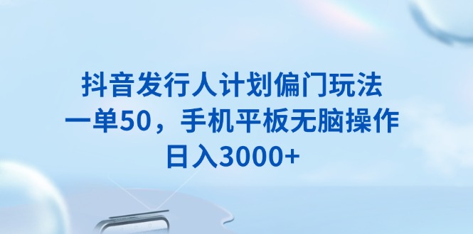 抖音发行人计划偏门玩法，一单50，手机平板无脑操作，日入3000+-皓收集 | 网创宝典