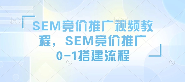 SEM竞价推广视频教程，SEM竞价推广0-1搭建流程-皓收集 | 网创宝典