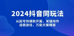 2024抖音同玩法，从起号到爆款开篇，关键动作，选题途径，万能文案模板--皓收集 | 网创宝典