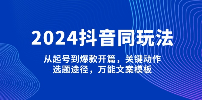 2024抖音同玩法，从起号到爆款开篇，关键动作，选题途径，万能文案模板-皓收集 | 网创宝典