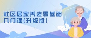 社区居家养老零基础入门课(升级版)了解新手做养老的可行模式，掌握养老项目的筹备方法--皓收集 | 网创宝典