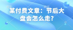 某付费文章：节后大盘会怎么走?--皓收集 | 网创宝典