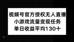 视频号官方授权无人直播，小游戏流量任务，单日收益平均1张--皓收集 | 网创宝典