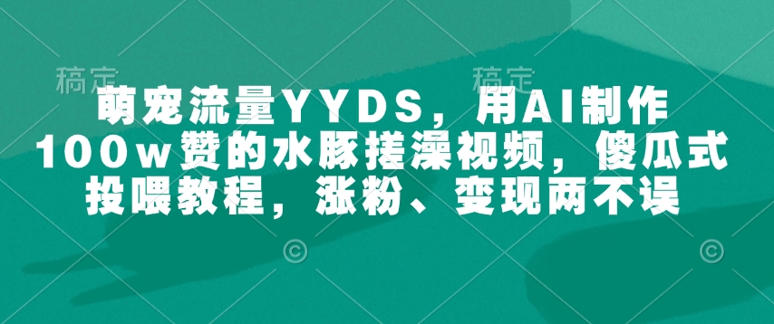 萌宠流量YYDS，用AI制作100w赞的水豚搓澡视频，傻瓜式投喂教程，涨粉、变现两不误-皓收集 | 网创宝典