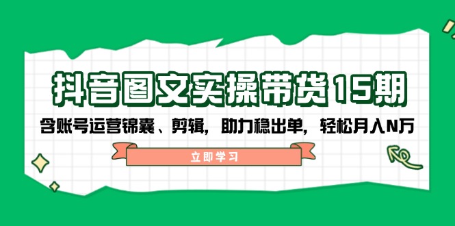 抖音 图文实操带货15期，含账号运营锦囊、剪辑，助力稳出单，轻松月入N万-皓收集 | 网创宝典