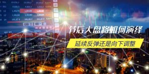 节后大盘将如何演绎，延续反弹还是向下调整，关键时间点和空间位待解--皓收集 | 网创宝典